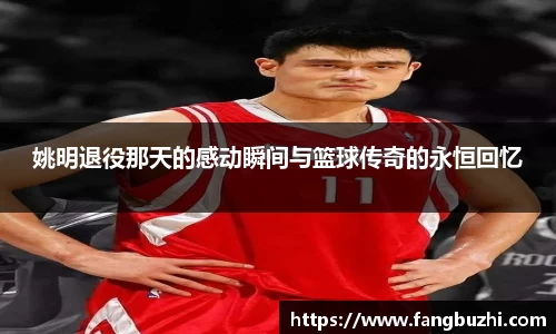 姚明退役那天的感动瞬间与篮球传奇的永恒回忆