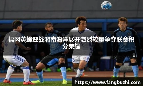 福冈黄蜂迎战湘南海洋展开激烈较量争夺联赛积分荣耀